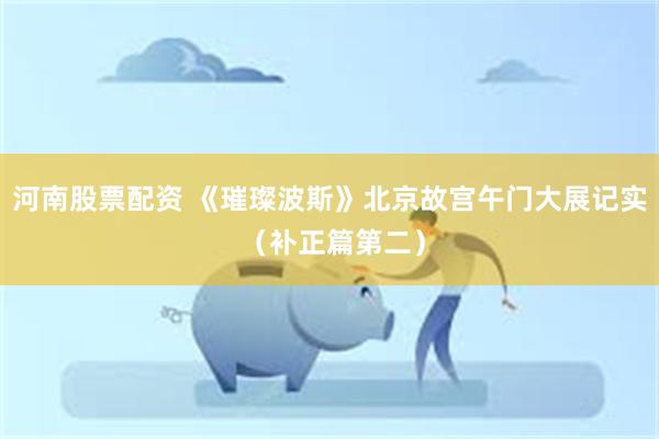 河南股票配资 《璀璨波斯》北京故宫午门大展记实 （补正篇第二）