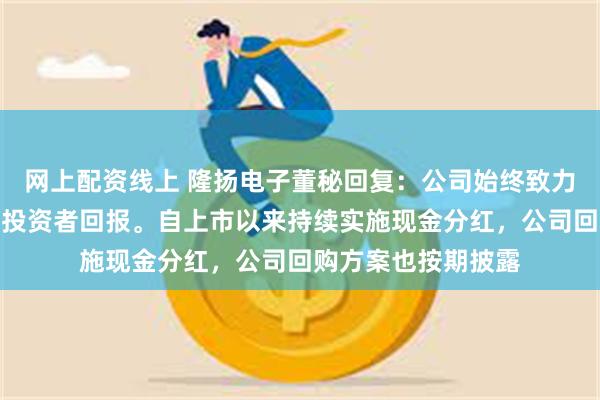 网上配资线上 隆扬电子董秘回复：公司始终致力于提高公司价值和投资者回报。自上市以来持续实施现金分红，公司回购方案也按期披露