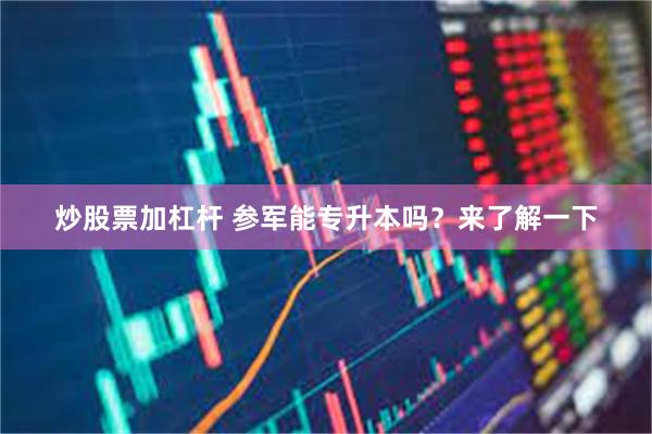 炒股票加杠杆 参军能专升本吗？来了解一下
