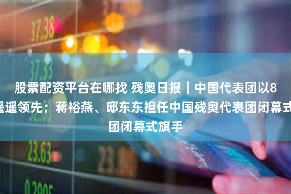 股票配资平台在哪找 残奥日报｜中国代表团以83金遥遥领先；蒋裕燕、邸东东担任中国残奥代表团闭幕式旗手