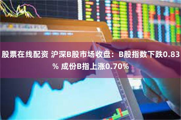 股票在线配资 沪深B股市场收盘：B股指数下跌0.83% 成份B指上涨0.70%