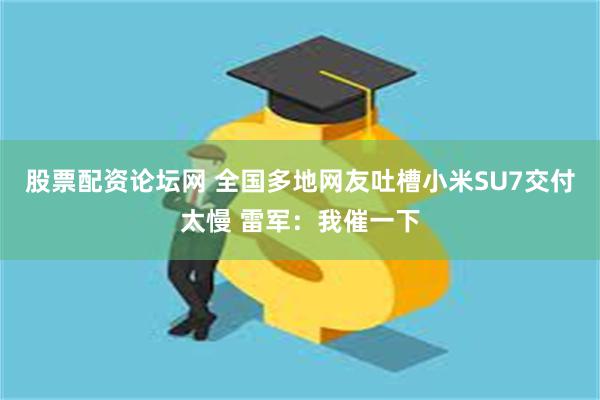 股票配资论坛网 全国多地网友吐槽小米SU7交付太慢 雷军：我催一下
