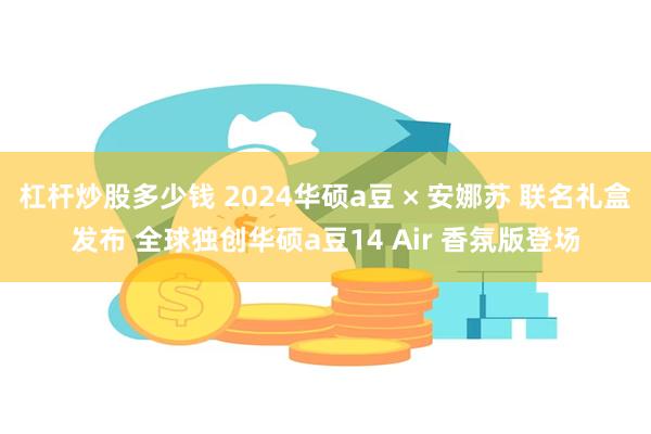 杠杆炒股多少钱 2024华硕a豆 × 安娜苏 联名礼盒发布 全球独创华硕a豆14 Air 香氛版登场