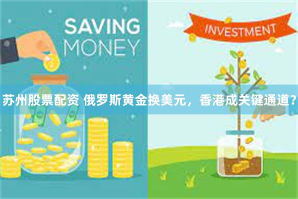 苏州股票配资 俄罗斯黄金换美元，香港成关键通道？