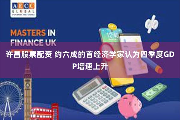 许昌股票配资 约六成的首经济学家认为四季度GDP增速上升