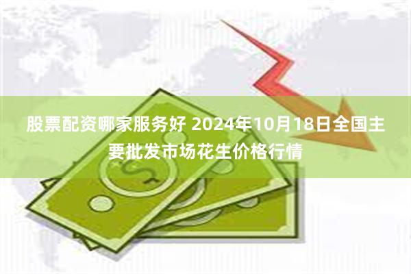 股票配资哪家服务好 2024年10月18日全国主要批发市场花生价格行情