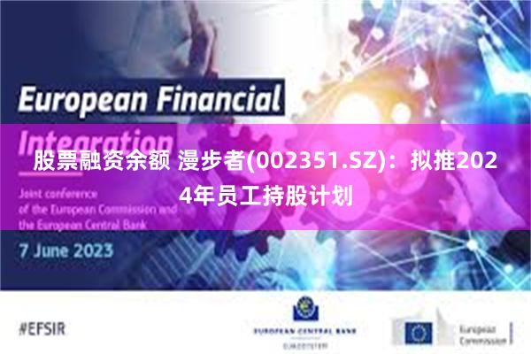 股票融资余额 漫步者(002351.SZ)：拟推2024年员工持股计划