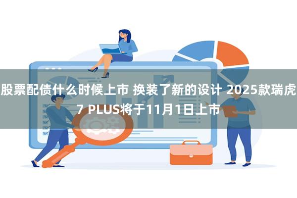股票配债什么时候上市 换装了新的设计 2025款瑞虎7 PLUS将于11月1日上市