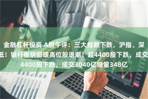 金融杠杆投资 A股午评：三大指数下跌，沪指、深证成指再创调整新低！银行板块回暖高位股退潮！超4400股下跌，成交3040亿缩量348亿