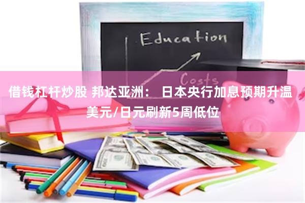 借钱杠杆炒股 邦达亚洲： 日本央行加息预期升温 美元/日元刷新5周低位