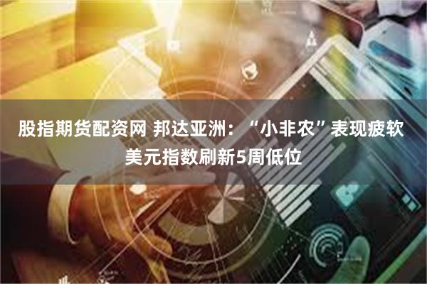 股指期货配资网 邦达亚洲：“小非农”表现疲软 美元指数刷新5周低位