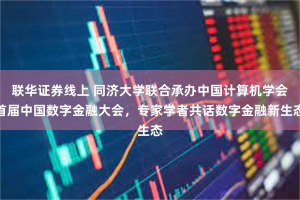 联华证券线上 同济大学联合承办中国计算机学会首届中国数字金融大会，专家学者共话数字金融新生态