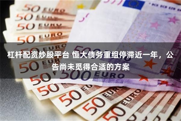 杠杆配资炒股平台 恒大债务重组停滞近一年，公告尚未觅得合适的方案