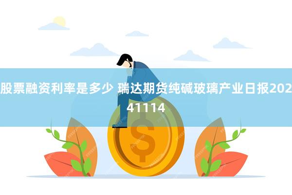 股票融资利率是多少 瑞达期货纯碱玻璃产业日报20241114