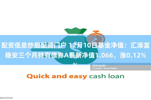 配资低息炒股配资门户 12月10日基金净值：汇添富稳安三个月持有债券A最新净值1.066，涨0.12%