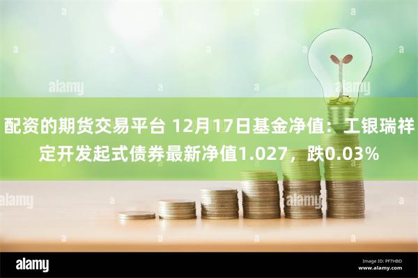 配资的期货交易平台 12月17日基金净值：工银瑞祥定开发起式债券最新净值1.027，跌0.03%
