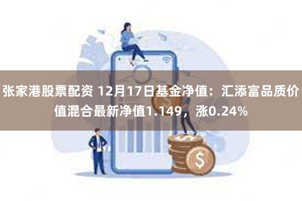 张家港股票配资 12月17日基金净值：汇添富品质价值混合最新净值1.149，涨0.24%