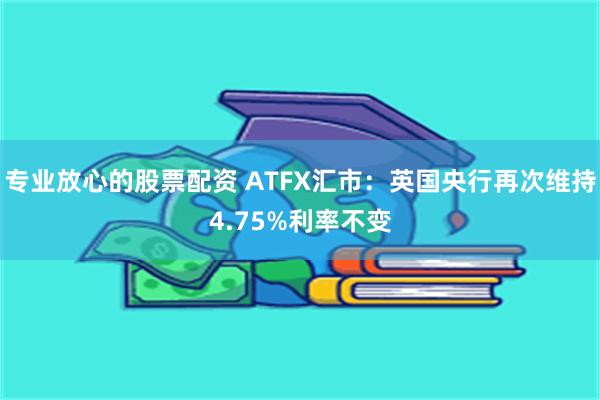 专业放心的股票配资 ATFX汇市：英国央行再次维持4.75%利率不变