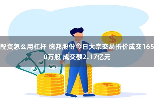 配资怎么用杠杆 德邦股份今日大宗交易折价成交1650万股 成交额2.17亿元