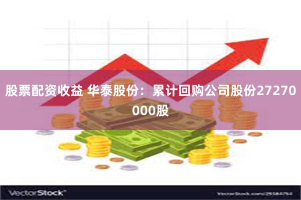 股票配资收益 华泰股份：累计回购公司股份27270000股