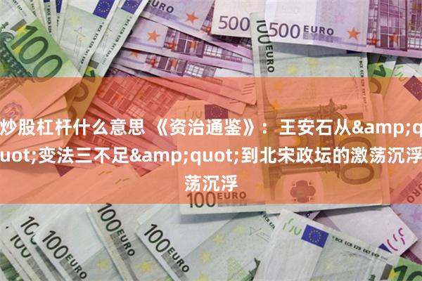 炒股杠杆什么意思 《资治通鉴》：王安石从&quot;变法三不足&quot;到北宋政坛的激荡沉浮