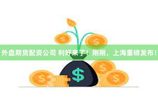 外盘期货配资公司 利好来了！刚刚，上海重磅发布！