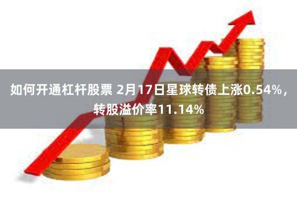 如何开通杠杆股票 2月17日星球转债上涨0.54%，转股溢价率11.14%