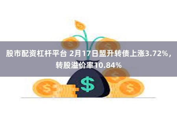 股市配资杠杆平台 2月17日盟升转债上涨3.72%，转股溢价率10.84%
