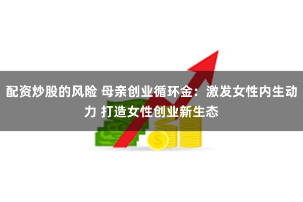 配资炒股的风险 母亲创业循环金：激发女性内生动力 打造女性创业新生态