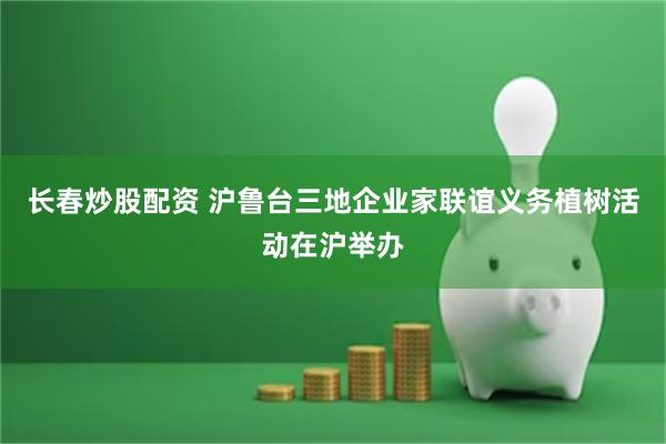 长春炒股配资 沪鲁台三地企业家联谊义务植树活动在沪举办