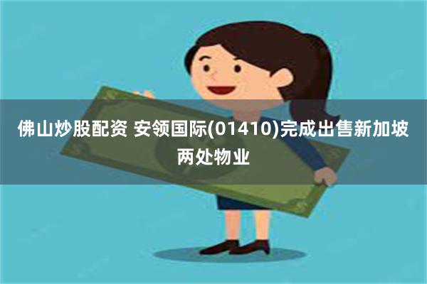 佛山炒股配资 安领国际(01410)完成出售新加坡两处物业