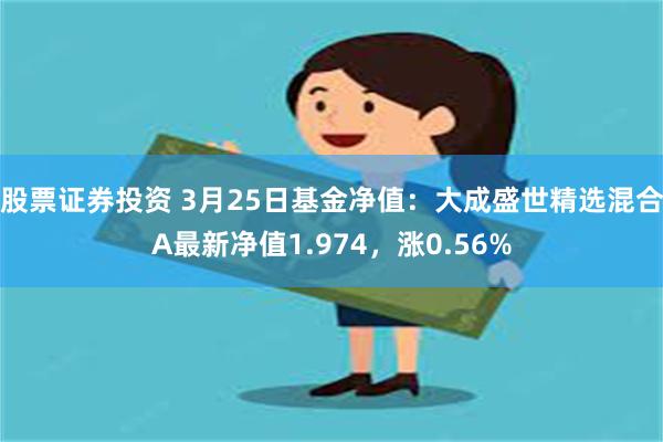 股票证券投资 3月25日基金净值：大成盛世精选混合A最新净值1.974，涨0.56%