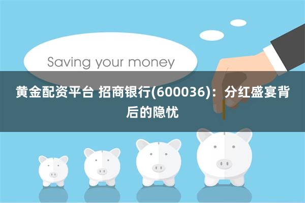 黄金配资平台 招商银行(600036)：分红盛宴背后的隐忧