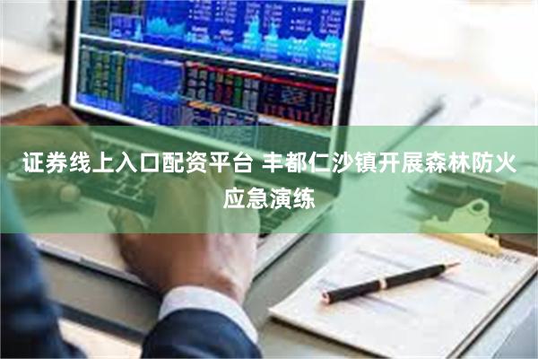 证券线上入口配资平台 丰都仁沙镇开展森林防火应急演练
