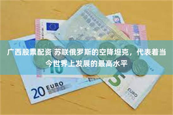 广西股票配资 苏联俄罗斯的空降坦克，代表着当今世界上发展的最高水平