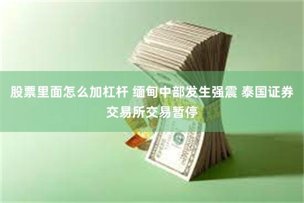 股票里面怎么加杠杆 缅甸中部发生强震 泰国证券交易所交易暂停