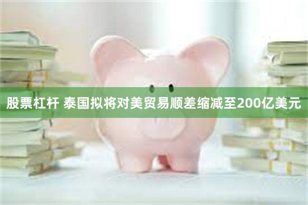 股票杠杆 泰国拟将对美贸易顺差缩减至200亿美元