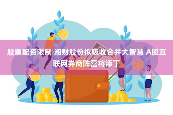 股票配资限制 湘财股份拟吸收合并大智慧 A股互联网券商阵营将添丁