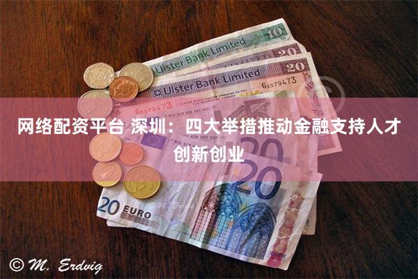 网络配资平台 深圳：四大举措推动金融支持人才创新创业