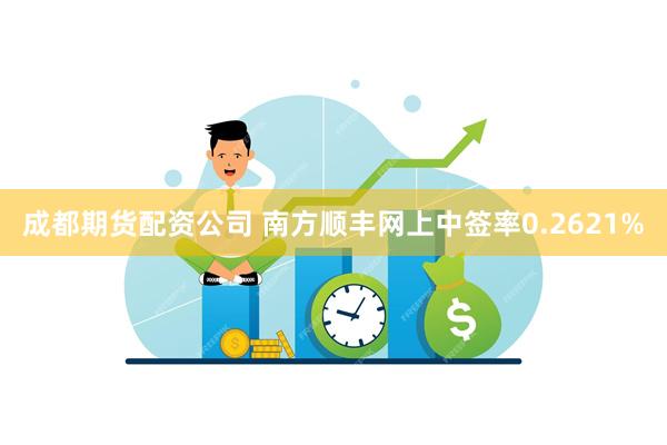 成都期货配资公司 南方顺丰网上中签率0.2621%