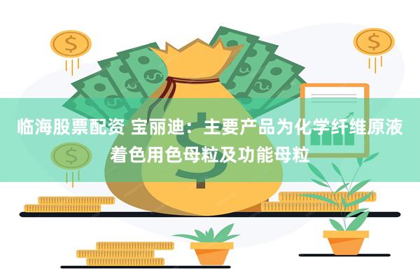 临海股票配资 宝丽迪：主要产品为化学纤维原液着色用色母粒及功能母粒