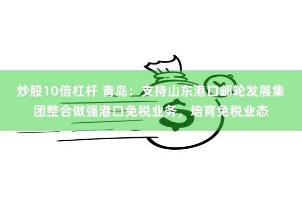 炒股10倍杠杆 青岛：支持山东港口邮轮发展集团整合做强港口免税业务，培育免税业态