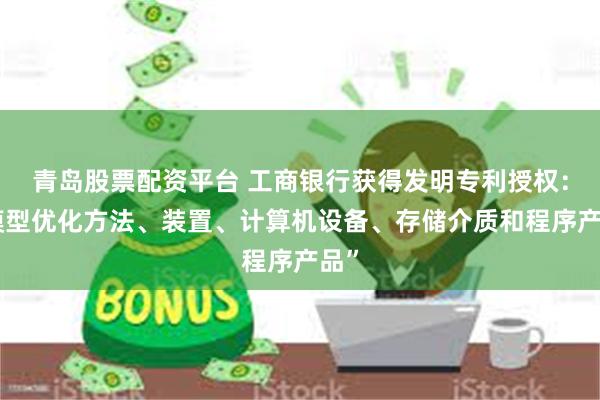 青岛股票配资平台 工商银行获得发明专利授权：“模型优化方法、装置、计算机设备、存储介质和程序产品”