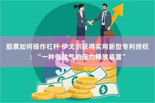 股票如何操作杠杆 伊戈尔获得实用新型专利授权：“一种侧放气的压力释放装置”