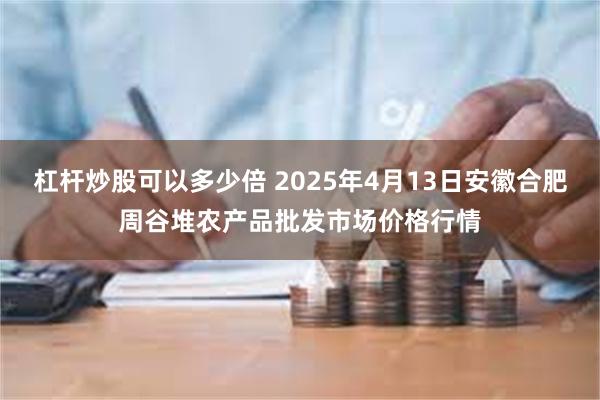 杠杆炒股可以多少倍 2025年4月13日安徽合肥周谷堆农产品批发市场价格行情