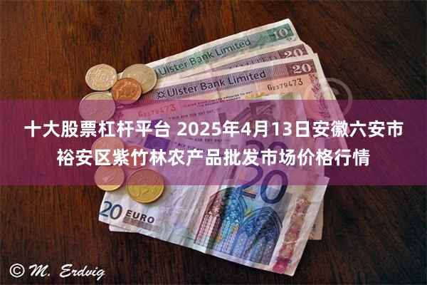 十大股票杠杆平台 2025年4月13日安徽六安市裕安区紫竹林农产品批发市场价格行情