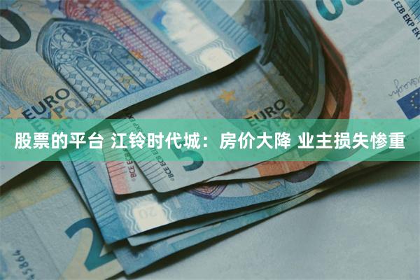 股票的平台 江铃时代城：房价大降 业主损失惨重
