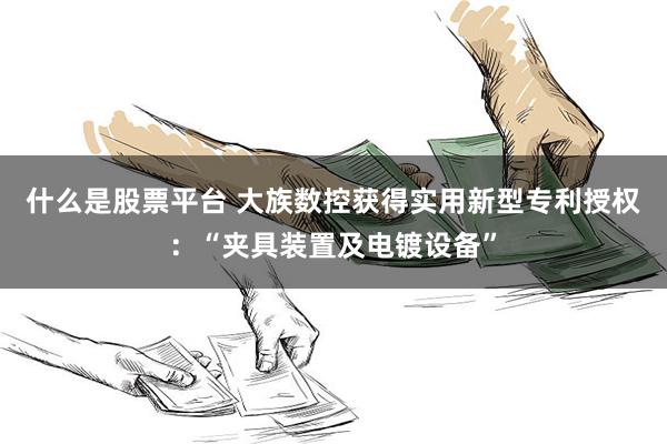什么是股票平台 大族数控获得实用新型专利授权：“夹具装置及电镀设备”