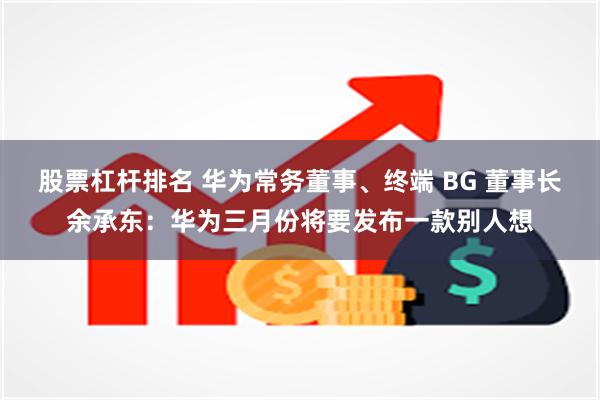 股票杠杆排名 华为常务董事、终端 BG 董事长余承东：华为三月份将要发布一款别人想