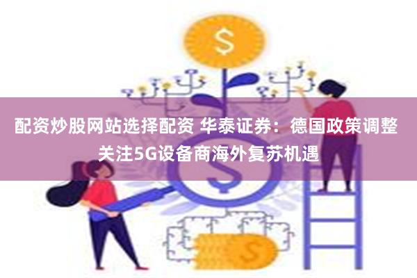 配资炒股网站选择配资 华泰证券：德国政策调整 关注5G设备商海外复苏机遇